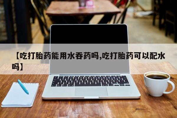 网上米非米索在线购买【吃打胎药能用水吞药吗,吃打胎药可以配水吗】