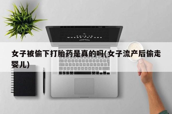 网上米非米索在线购买女子被偷下打胎药是真的吗(女子流产后偷走婴儿)