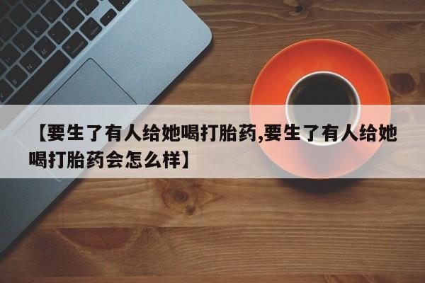 网上米非米索在线购买【要生了有人给她喝打胎药,要生了有人给她喝打胎药会怎么样】