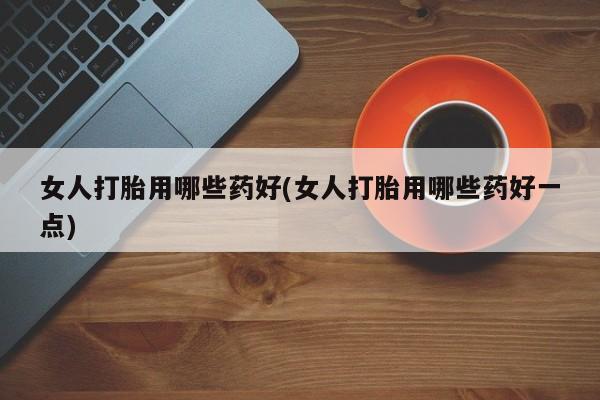 网上米非米索在线购买女人打胎用哪些药好(女人打胎用哪些药好一点)