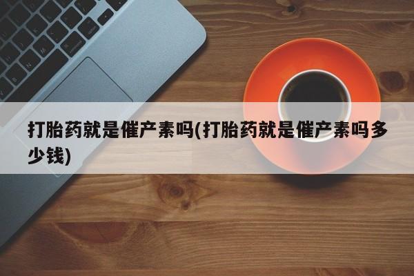 网上米非米索在线购买打胎药就是催产素吗(打胎药就是催产素吗多少钱)