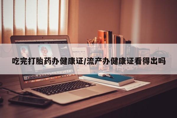 网上米非米索在线购买吃完打胎药办健康证/流产办健康证看得出吗