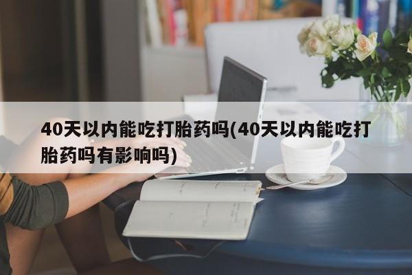 网上米非米索在线购买40天以内能吃打胎药吗(40天以内能吃打胎药吗有影响吗)
