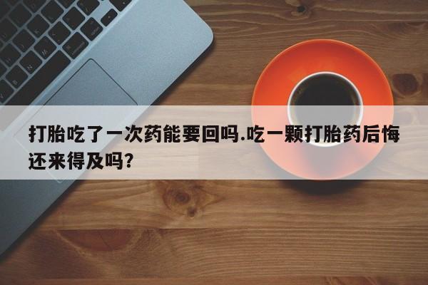 网上米非米索在线购买打胎吃了一次药能要回吗.吃一颗打胎药后悔还来得及吗？