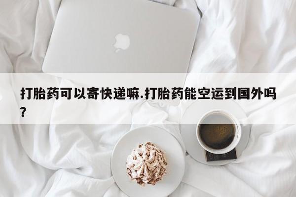 网上米非米索在线购买打胎药可以寄快递嘛.打胎药能空运到国外吗？