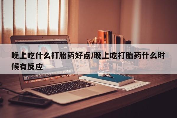 网上米非米索在线购买晚上吃什么打胎药好点/晚上吃打胎药什么时候有反应