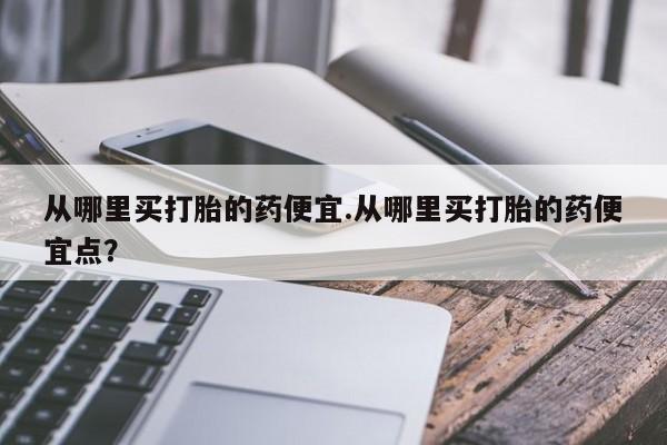 网上米非米索在线购买从哪里买打胎的药便宜.从哪里买打胎的药便宜点？