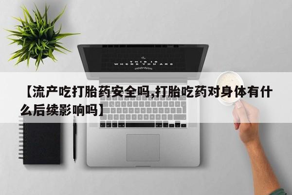 网上米非米索在线购买【流产吃打胎药安全吗,打胎吃药对身体有什么后续影响吗】