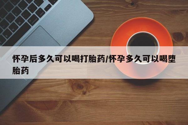网上米非米索在线购买怀孕后多久可以喝打胎药/怀孕多久可以喝堕胎药