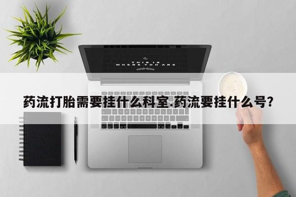 网上米非米索在线购买药流打胎需要挂什么科室.药流要挂什么号？