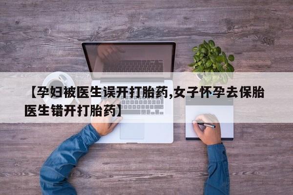 网上米非米索在线购买【孕妇被医生误开打胎药,女子怀孕去保胎 医生错开打胎药】