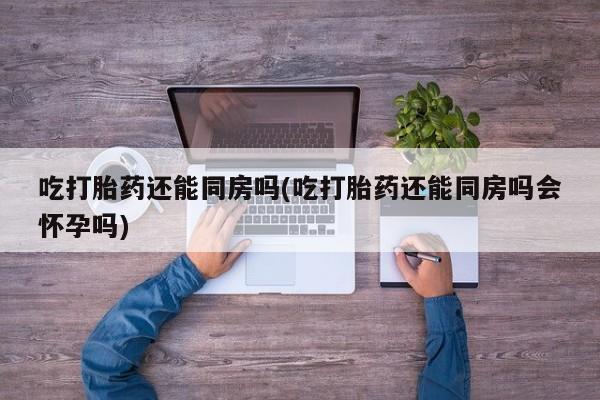 网上米非米索在线购买吃打胎药还能同房吗(吃打胎药还能同房吗会怀孕吗)