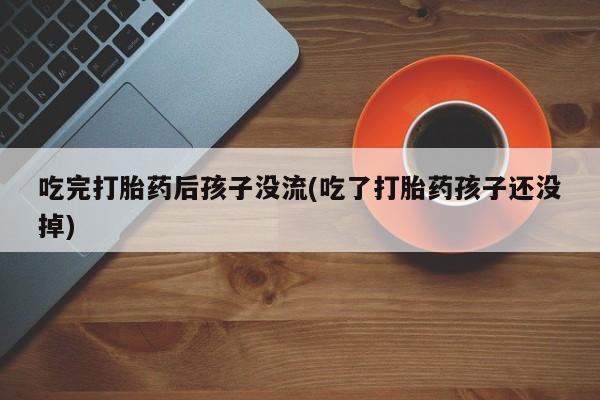 网上米非米索在线购买吃完打胎药后孩子没流(吃了打胎药孩子还没掉)