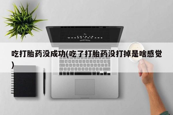 网上米非米索在线购买吃打胎药没成功(吃了打胎药没打掉是啥感觉)