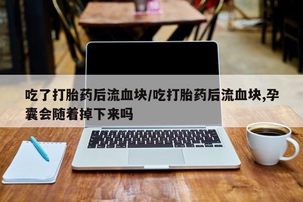 网上米非米索在线购买吃了打胎药后流血块/吃打胎药后流血块,孕囊会随着掉下来吗