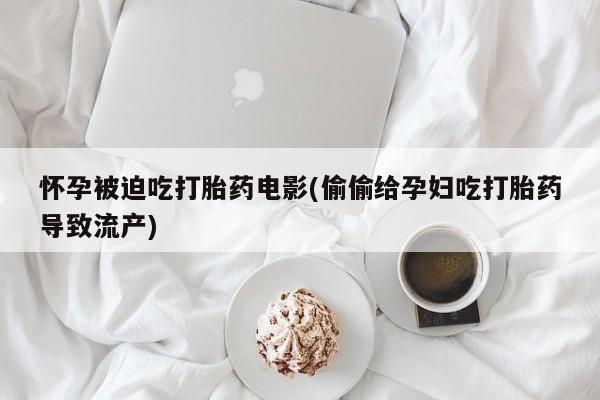 网上米非米索在线购买怀孕被迫吃打胎药电影(偷偷给孕妇吃打胎药导致流产)