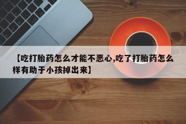 网上米非米索在线购买【吃打胎药怎么才能不恶心,吃了打胎药怎么样有助于小孩掉出来】