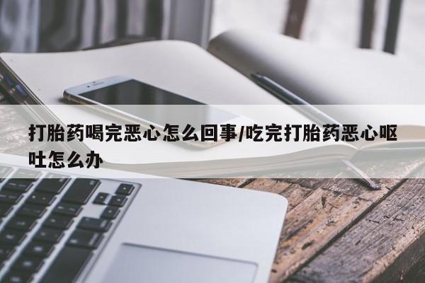 网上米非米索在线购买打胎药喝完恶心怎么回事/吃完打胎药恶心呕吐怎么办