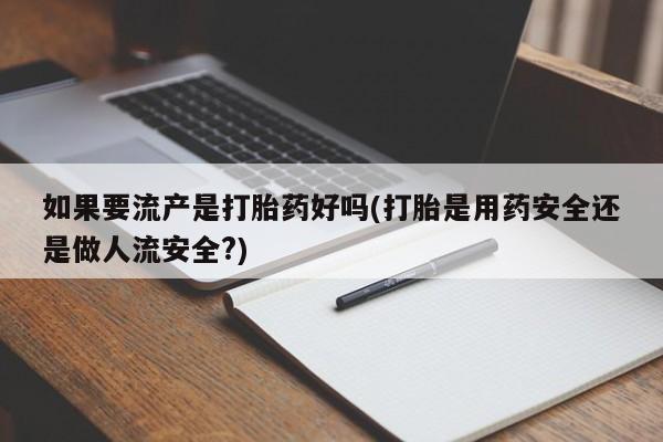网上米非米索在线购买如果要流产是打胎药好吗(打胎是用药安全还是做人流安全?)