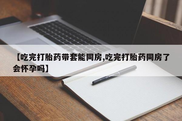 网上米非米索在线购买【吃完打胎药带套能同房,吃完打胎药同房了会怀孕吗】