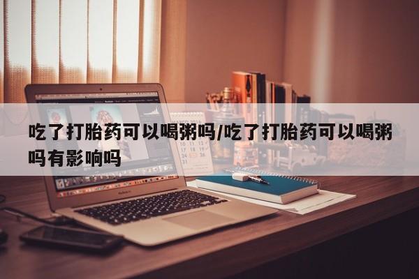 网上米非米索在线购买吃了打胎药可以喝粥吗/吃了打胎药可以喝粥吗有影响吗