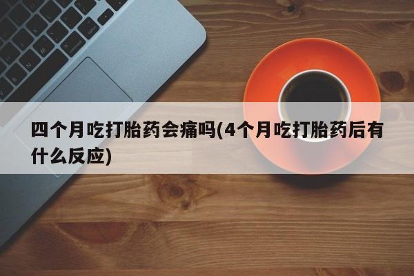 网上米非米索在线购买四个月吃打胎药会痛吗(4个月吃打胎药后有什么反应)