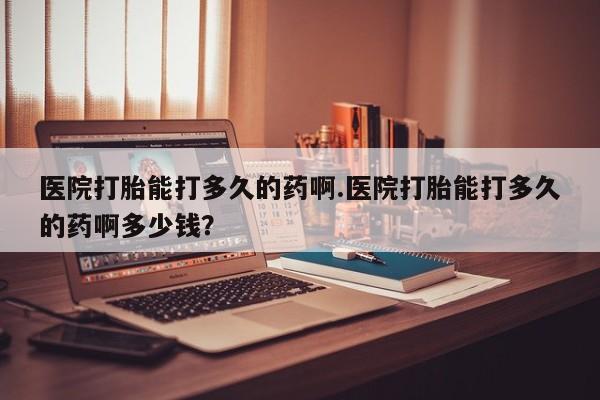 网上米非米索在线购买医院打胎能打多久的药啊.医院打胎能打多久的药啊多少钱？