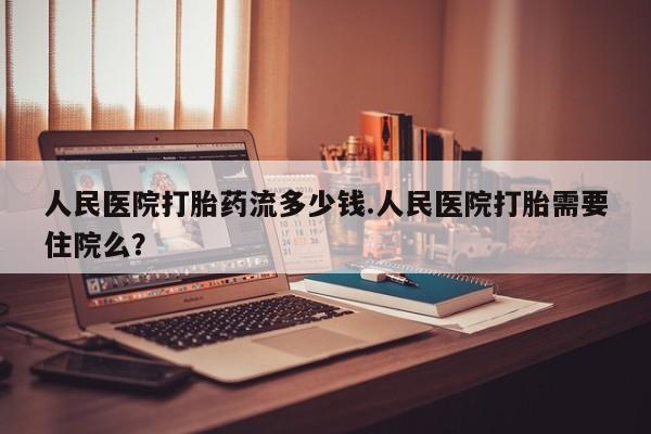 网上米非米索在线购买人民医院打胎药流多少钱.人民医院打胎需要住院么？