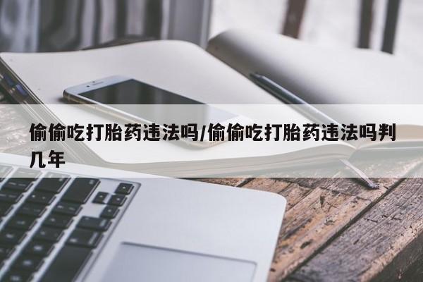 网上米非米索在线购买偷偷吃打胎药违法吗/偷偷吃打胎药违法吗判几年