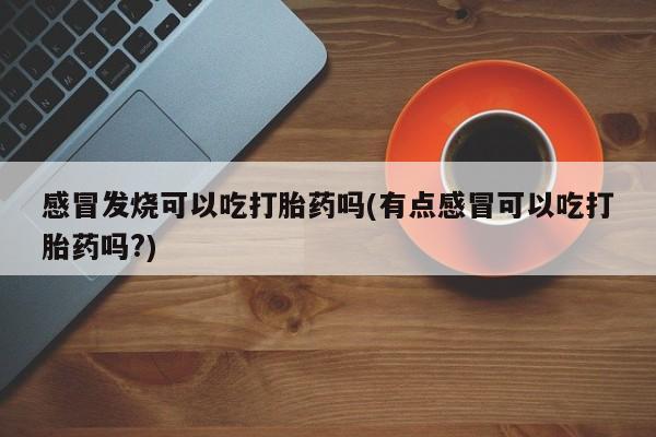网上米非米索在线购买感冒发烧可以吃打胎药吗(有点感冒可以吃打胎药吗?)