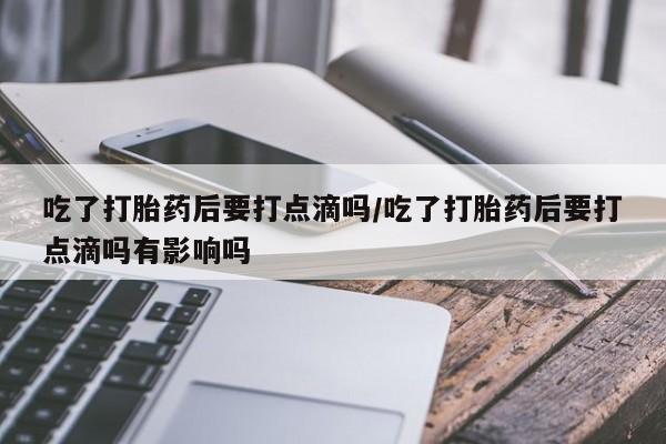 网上米非米索在线购买吃了打胎药后要打点滴吗/吃了打胎药后要打点滴吗有影响吗