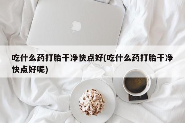 网上米非米索在线购买吃什么药打胎干净快点好(吃什么药打胎干净快点好呢)