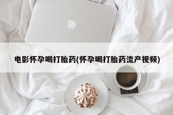 网上米非米索在线购买电影怀孕喝打胎药(怀孕喝打胎药流产视频)