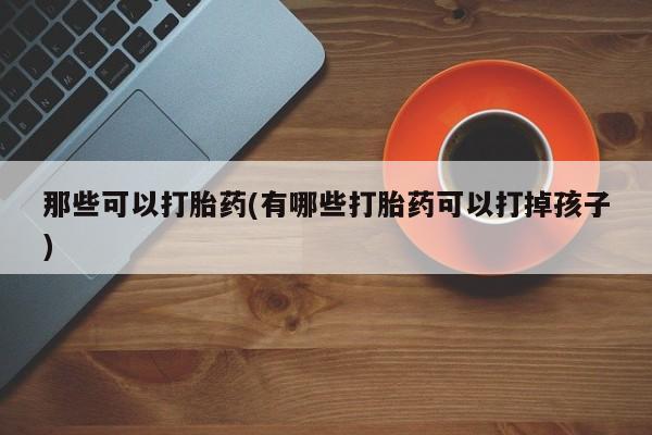 网上米非米索在线购买那些可以打胎药(有哪些打胎药可以打掉孩子)