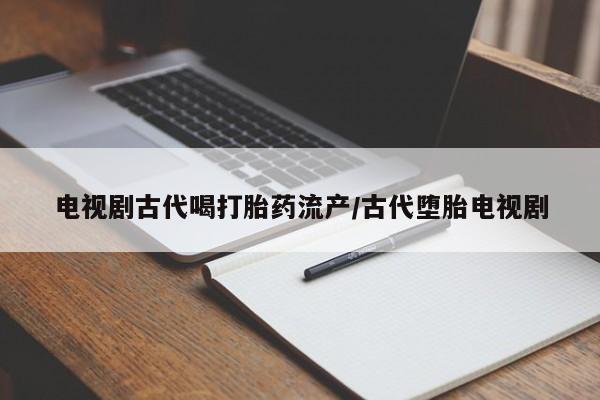 网上米非米索在线购买电视剧古代喝打胎药流产/古代堕胎电视剧