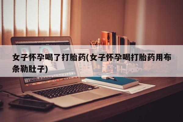网上米非米索在线购买女子怀孕喝了打胎药(女子怀孕喝打胎药用布条勒肚子)