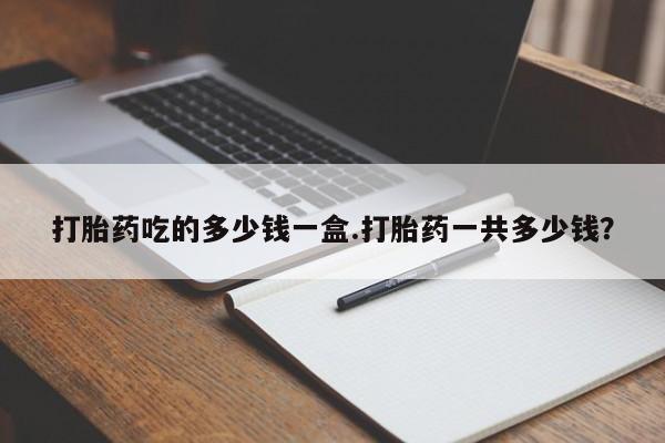 网上米非米索在线购买打胎药吃的多少钱一盒.打胎药一共多少钱？
