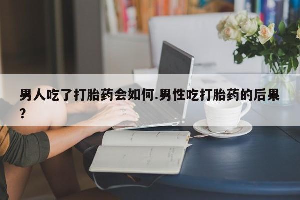 网上米非米索在线购买男人吃了打胎药会如何.男性吃打胎药的后果？