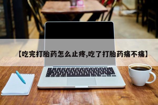 网上米非米索在线购买【吃完打胎药怎么止疼,吃了打胎药痛不痛】
