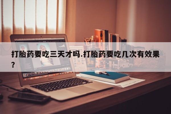 网上米非米索在线购买打胎药要吃三天才吗.打胎药要吃几次有效果？