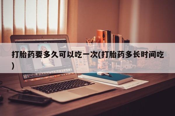 网上米非米索在线购买打胎药要多久可以吃一次(打胎药多长时间吃)