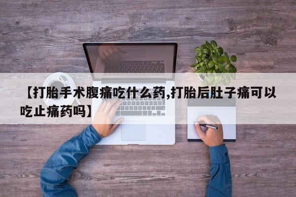 网上米非米索在线购买【打胎手术腹痛吃什么药,打胎后肚子痛可以吃止痛药吗】
