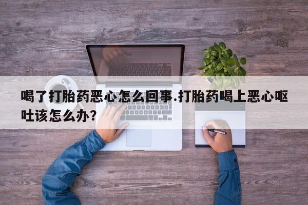 网上米非米索在线购买喝了打胎药恶心怎么回事.打胎药喝上恶心呕吐该怎么办？
