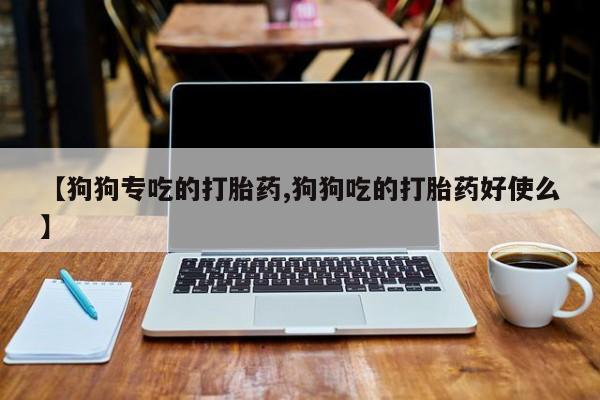 网上米非米索在线购买【狗狗专吃的打胎药,狗狗吃的打胎药好使么】
