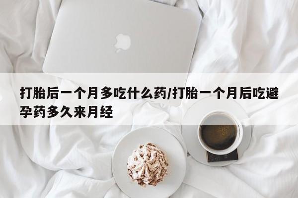 网上米非米索在线购买打胎后一个月多吃什么药/打胎一个月后吃避孕药多久来月经