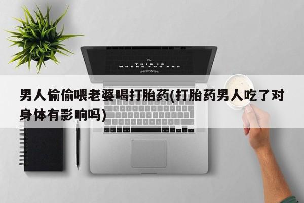 网上米非米索在线购买男人偷偷喂老婆喝打胎药(打胎药男人吃了对身体有影响吗)