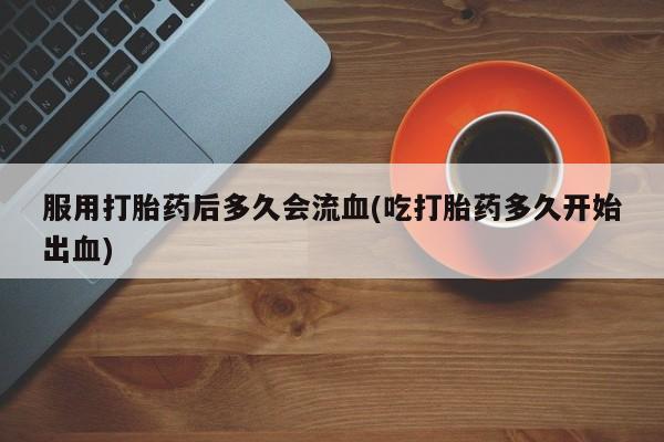网上米非米索在线购买服用打胎药后多久会流血(吃打胎药多久开始出血)