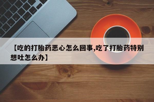 网上米非米索在线购买【吃的打胎药恶心怎么回事,吃了打胎药特别想吐怎么办】