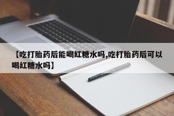 网上米非米索在线购买【吃打胎药后能喝红糖水吗,吃打胎药后可以喝红糖水吗】