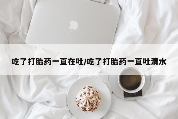 网上米非米索在线购买吃了打胎药一直在吐/吃了打胎药一直吐清水